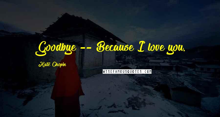 Kate Chopin Quotes: Goodbye -- Because I love you.