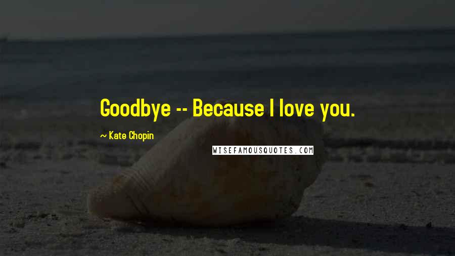 Kate Chopin Quotes: Goodbye -- Because I love you.