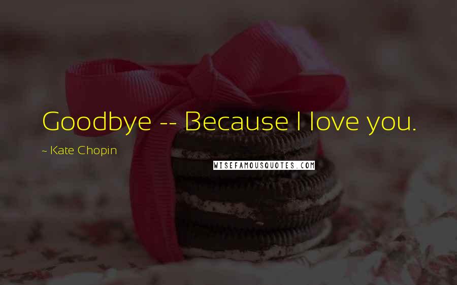 Kate Chopin Quotes: Goodbye -- Because I love you.