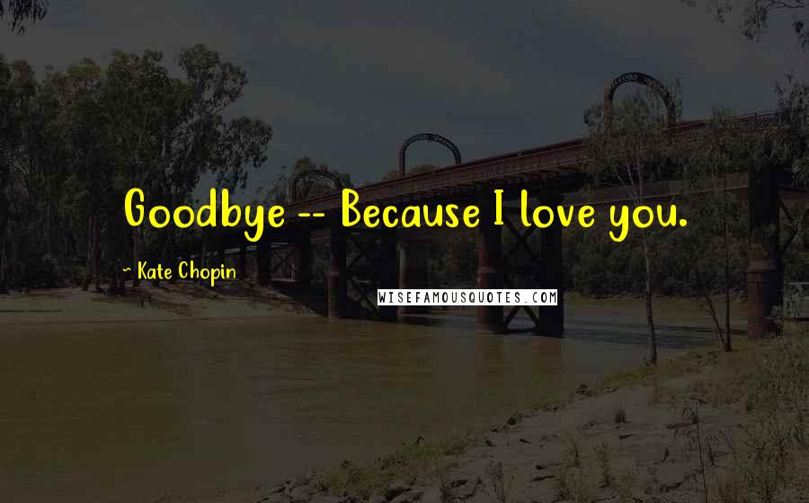 Kate Chopin Quotes: Goodbye -- Because I love you.