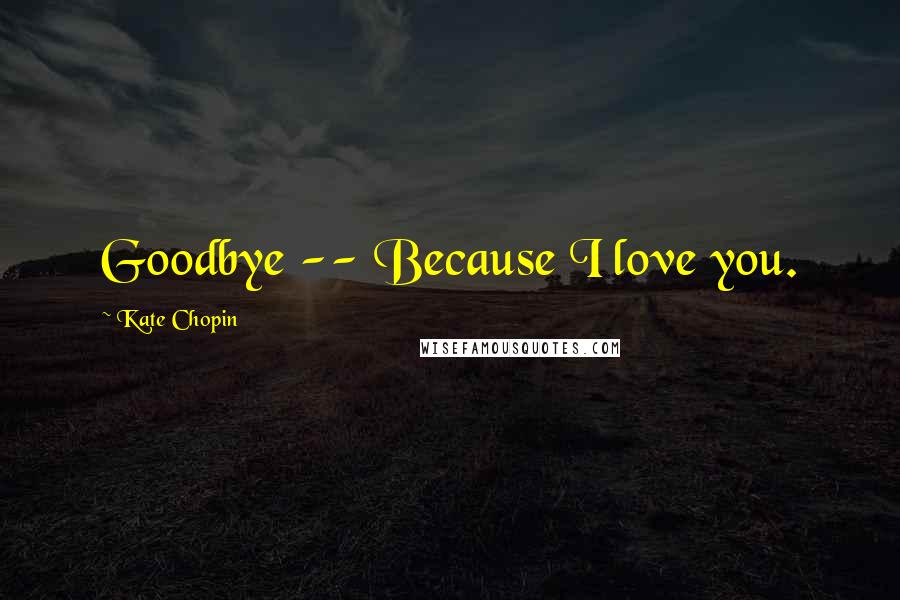 Kate Chopin Quotes: Goodbye -- Because I love you.