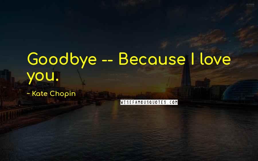 Kate Chopin Quotes: Goodbye -- Because I love you.