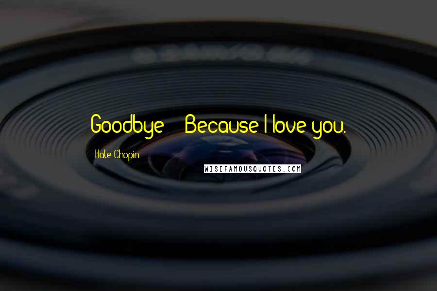 Kate Chopin Quotes: Goodbye -- Because I love you.