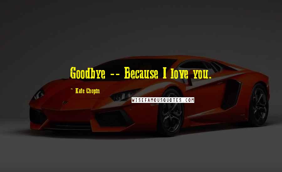 Kate Chopin Quotes: Goodbye -- Because I love you.