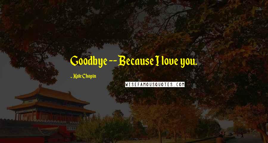 Kate Chopin Quotes: Goodbye -- Because I love you.