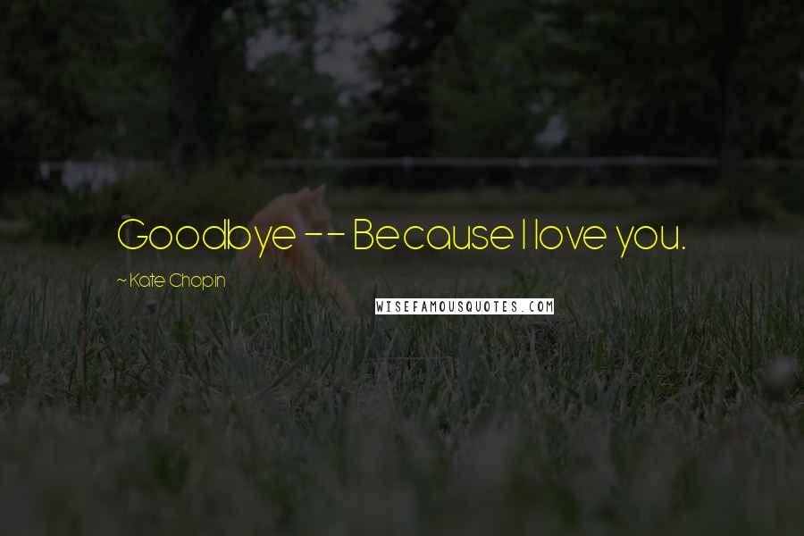 Kate Chopin Quotes: Goodbye -- Because I love you.