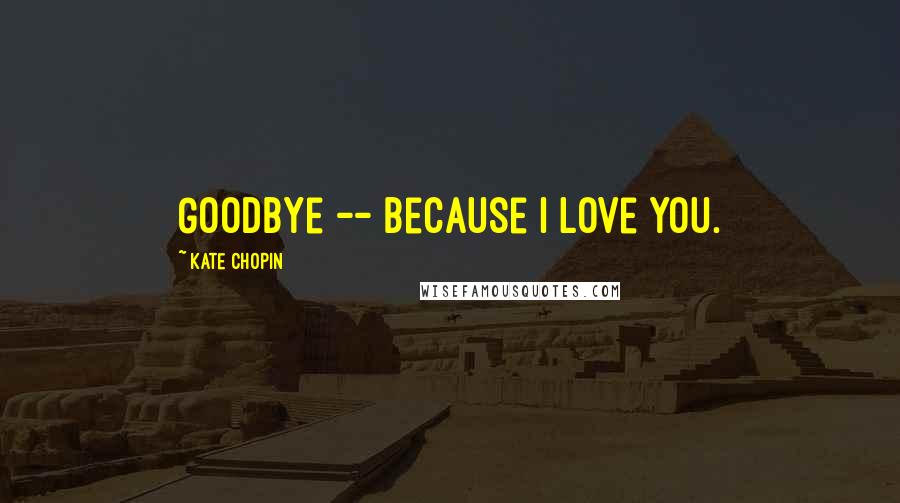 Kate Chopin Quotes: Goodbye -- Because I love you.