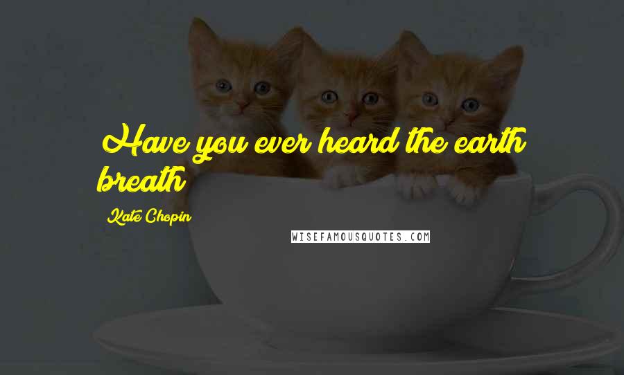 Kate Chopin Quotes: Have you ever heard the earth breath?