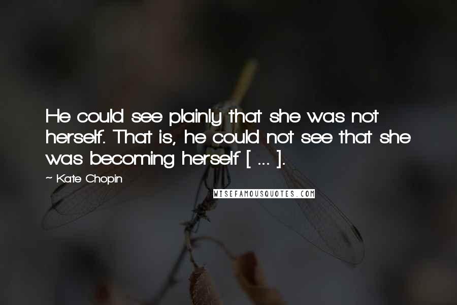 Kate Chopin Quotes: He could see plainly that she was not herself. That is, he could not see that she was becoming herself [ ... ].