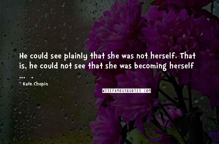 Kate Chopin Quotes: He could see plainly that she was not herself. That is, he could not see that she was becoming herself [ ... ].