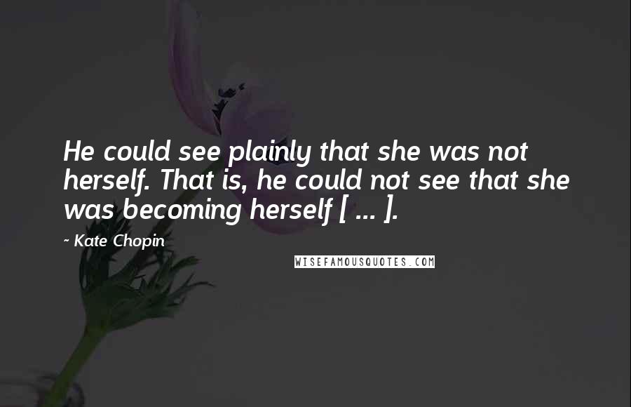 Kate Chopin Quotes: He could see plainly that she was not herself. That is, he could not see that she was becoming herself [ ... ].
