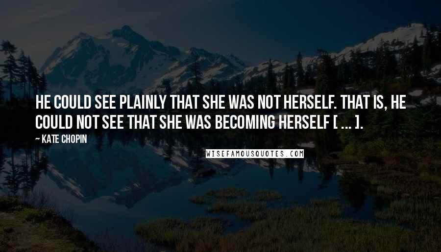Kate Chopin Quotes: He could see plainly that she was not herself. That is, he could not see that she was becoming herself [ ... ].