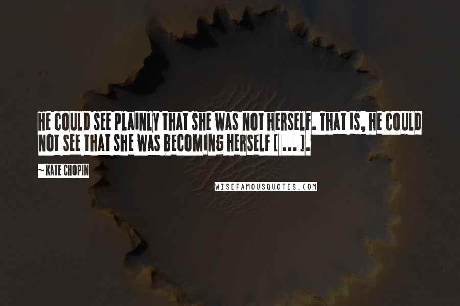 Kate Chopin Quotes: He could see plainly that she was not herself. That is, he could not see that she was becoming herself [ ... ].