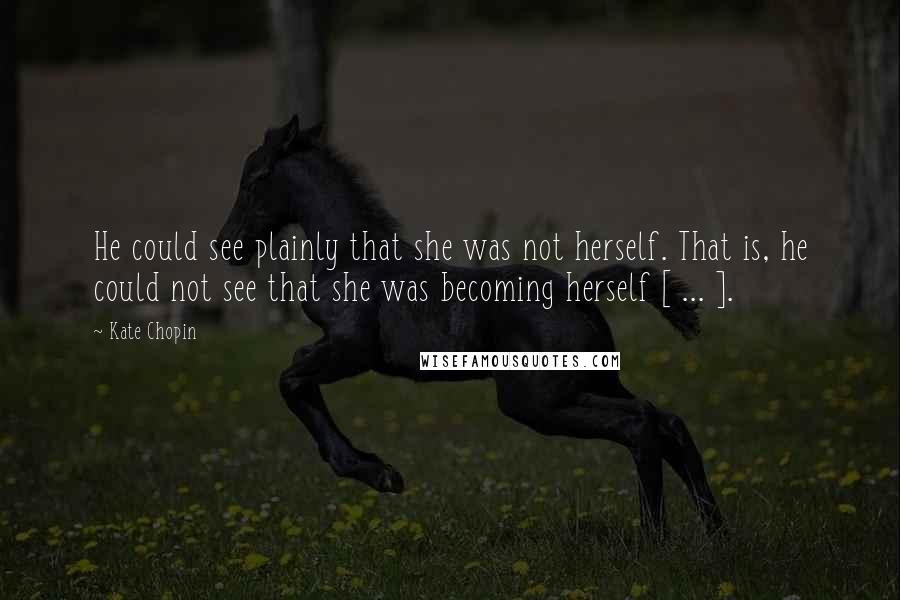 Kate Chopin Quotes: He could see plainly that she was not herself. That is, he could not see that she was becoming herself [ ... ].