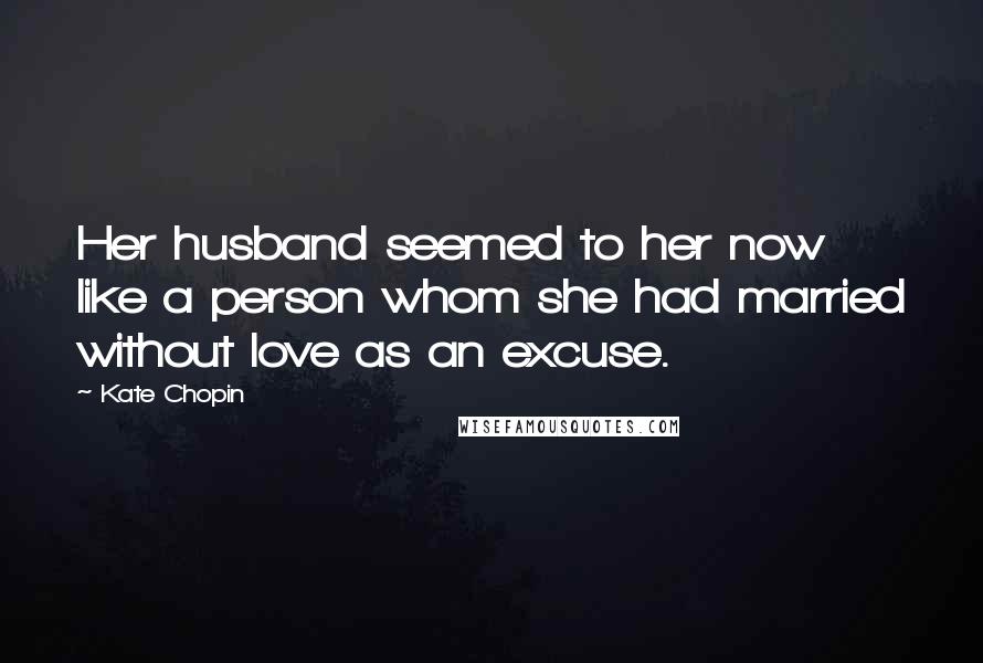 Kate Chopin Quotes: Her husband seemed to her now like a person whom she had married without love as an excuse.
