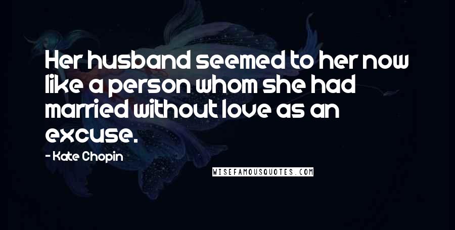 Kate Chopin Quotes: Her husband seemed to her now like a person whom she had married without love as an excuse.