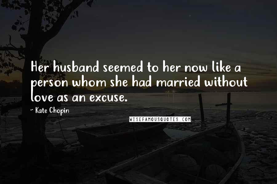 Kate Chopin Quotes: Her husband seemed to her now like a person whom she had married without love as an excuse.