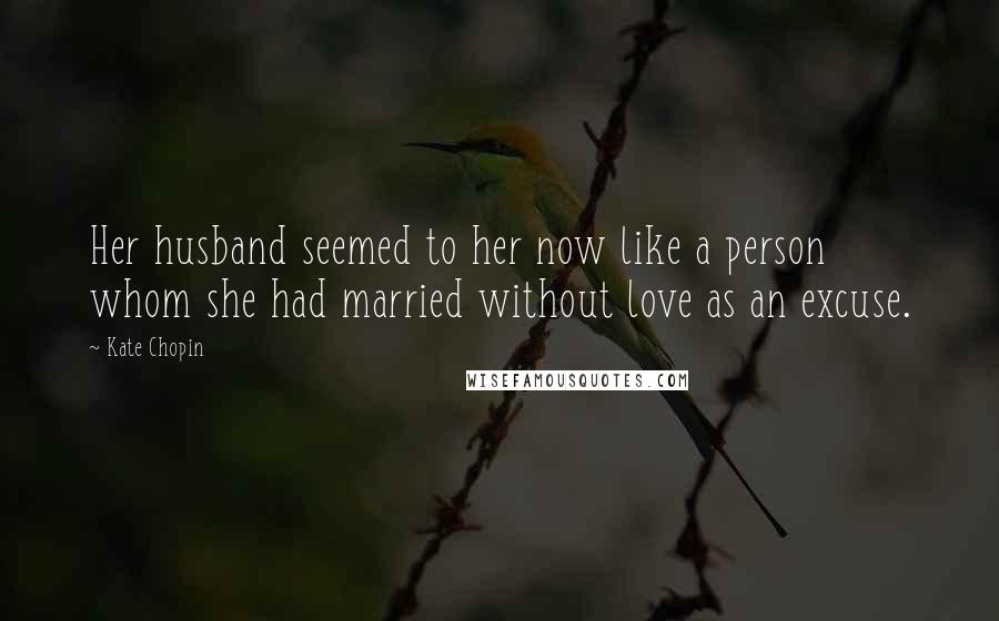 Kate Chopin Quotes: Her husband seemed to her now like a person whom she had married without love as an excuse.