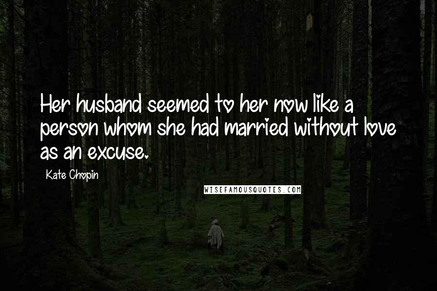 Kate Chopin Quotes: Her husband seemed to her now like a person whom she had married without love as an excuse.