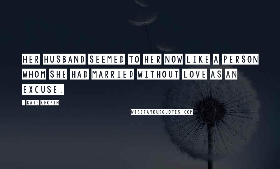 Kate Chopin Quotes: Her husband seemed to her now like a person whom she had married without love as an excuse.