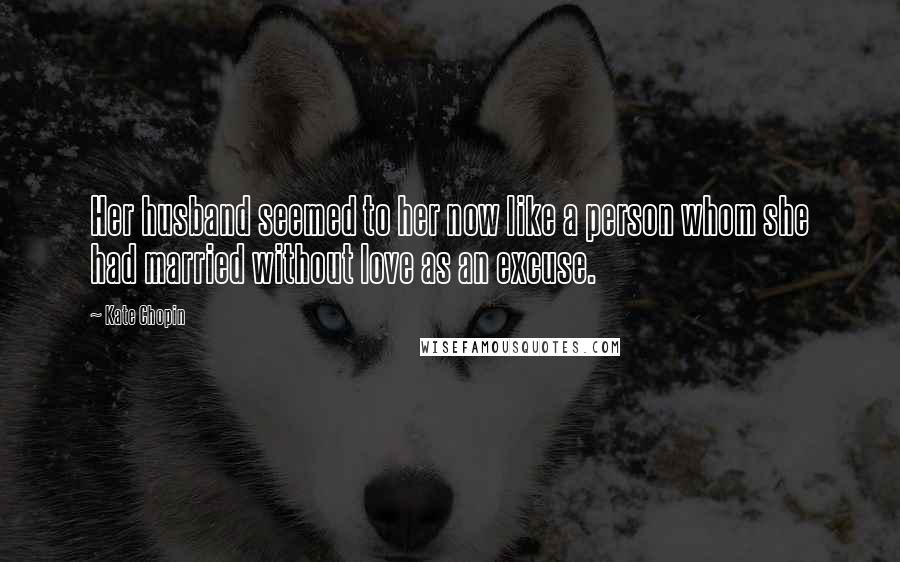 Kate Chopin Quotes: Her husband seemed to her now like a person whom she had married without love as an excuse.