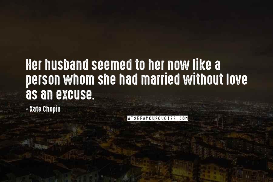 Kate Chopin Quotes: Her husband seemed to her now like a person whom she had married without love as an excuse.