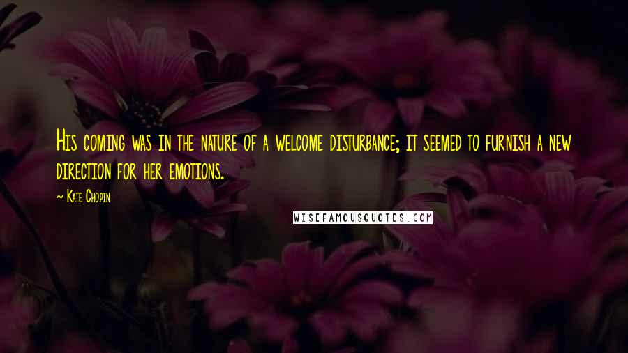 Kate Chopin Quotes: His coming was in the nature of a welcome disturbance; it seemed to furnish a new direction for her emotions.