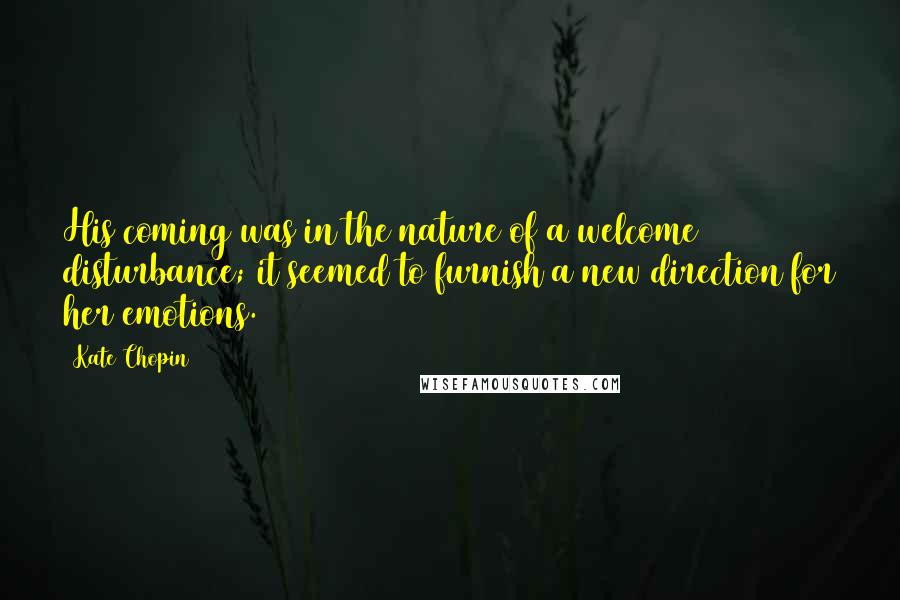 Kate Chopin Quotes: His coming was in the nature of a welcome disturbance; it seemed to furnish a new direction for her emotions.