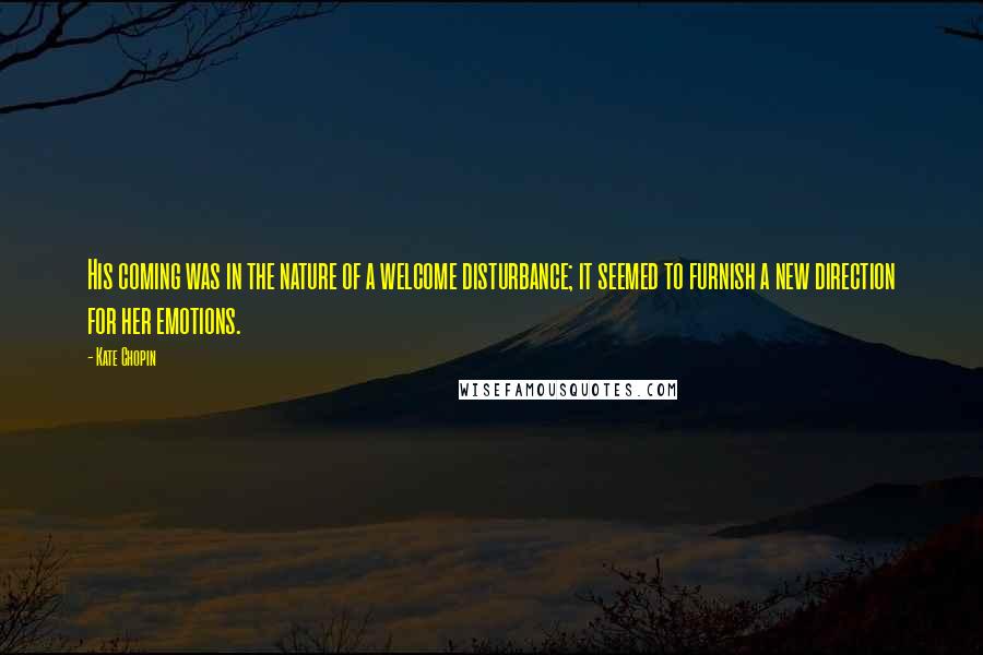 Kate Chopin Quotes: His coming was in the nature of a welcome disturbance; it seemed to furnish a new direction for her emotions.