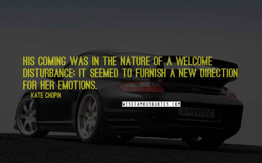 Kate Chopin Quotes: His coming was in the nature of a welcome disturbance; it seemed to furnish a new direction for her emotions.