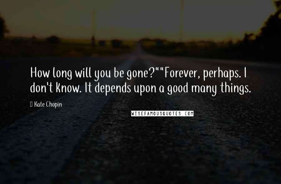 Kate Chopin Quotes: How long will you be gone?""Forever, perhaps. I don't know. It depends upon a good many things.