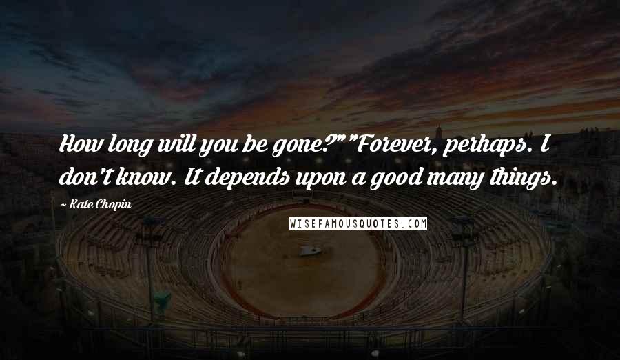 Kate Chopin Quotes: How long will you be gone?""Forever, perhaps. I don't know. It depends upon a good many things.