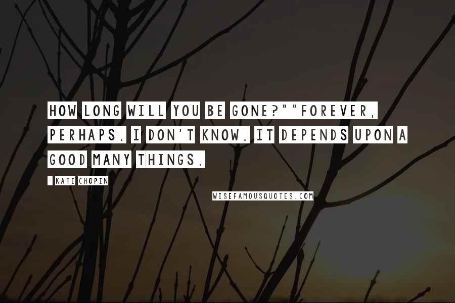 Kate Chopin Quotes: How long will you be gone?""Forever, perhaps. I don't know. It depends upon a good many things.