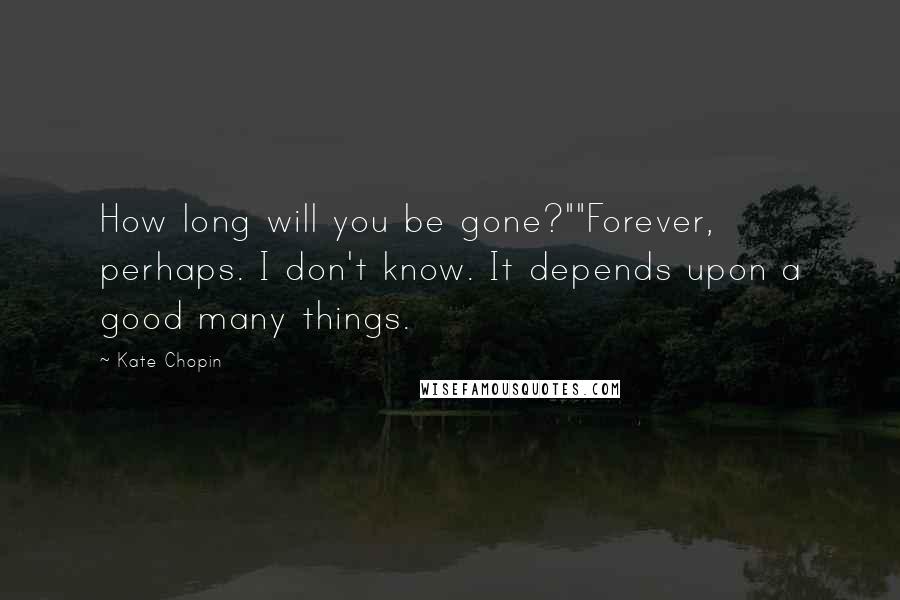 Kate Chopin Quotes: How long will you be gone?""Forever, perhaps. I don't know. It depends upon a good many things.