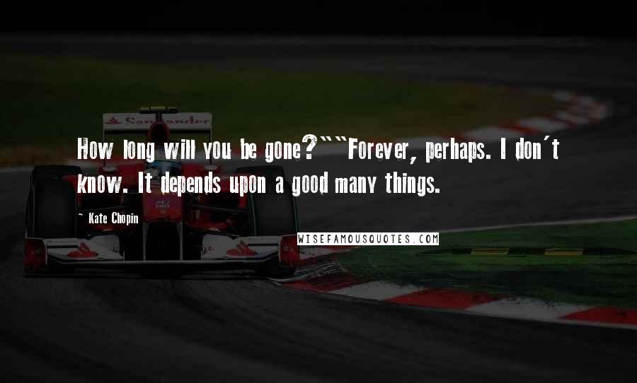 Kate Chopin Quotes: How long will you be gone?""Forever, perhaps. I don't know. It depends upon a good many things.