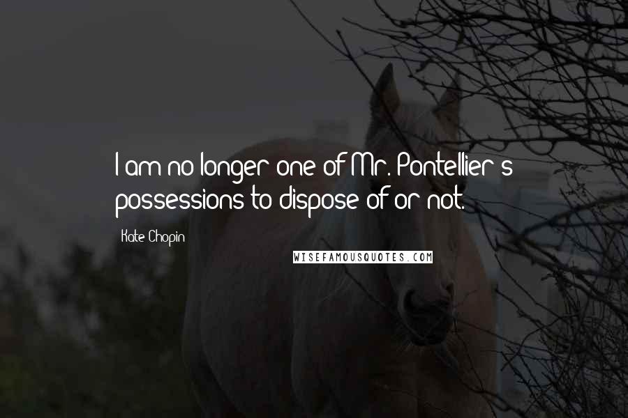 Kate Chopin Quotes: I am no longer one of Mr. Pontellier's possessions to dispose of or not.