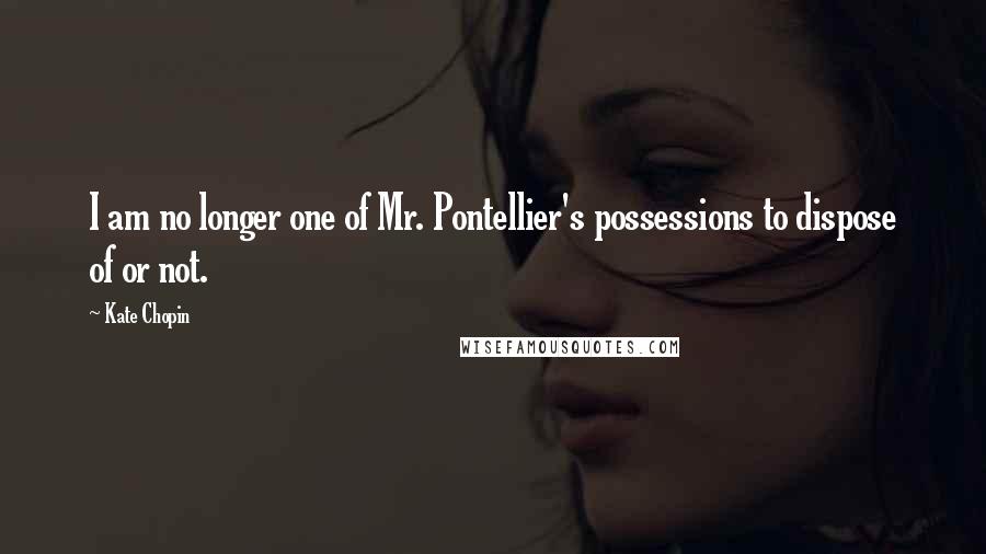 Kate Chopin Quotes: I am no longer one of Mr. Pontellier's possessions to dispose of or not.