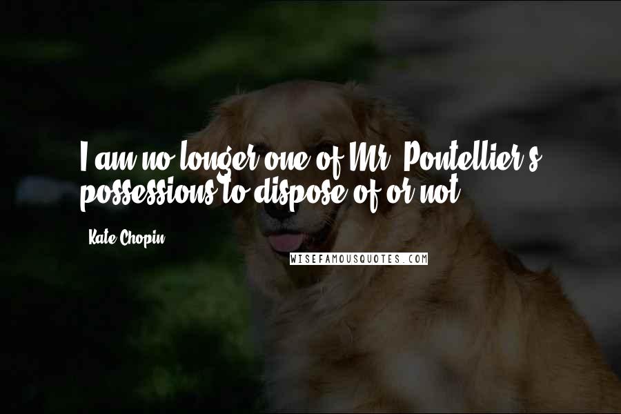 Kate Chopin Quotes: I am no longer one of Mr. Pontellier's possessions to dispose of or not.