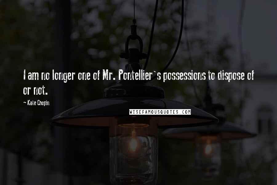 Kate Chopin Quotes: I am no longer one of Mr. Pontellier's possessions to dispose of or not.
