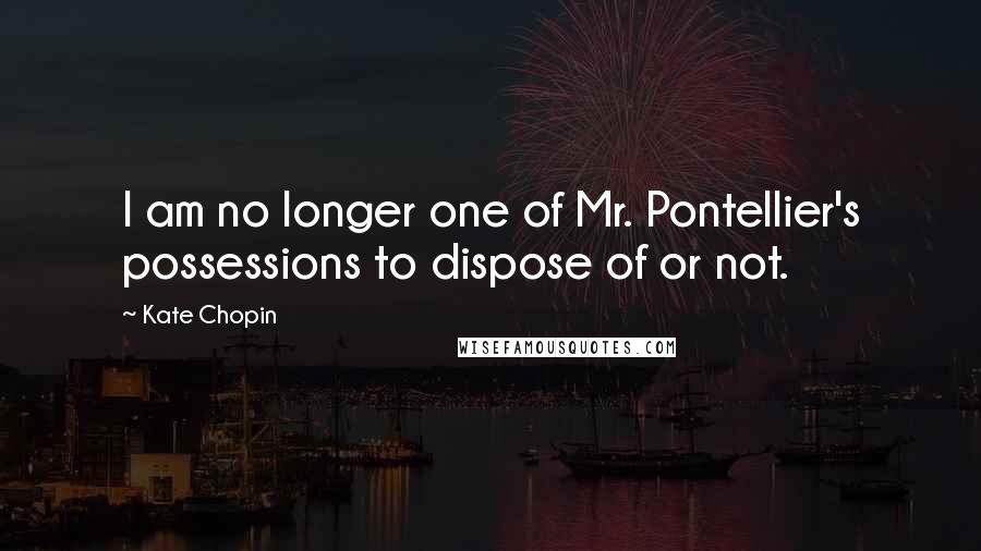 Kate Chopin Quotes: I am no longer one of Mr. Pontellier's possessions to dispose of or not.