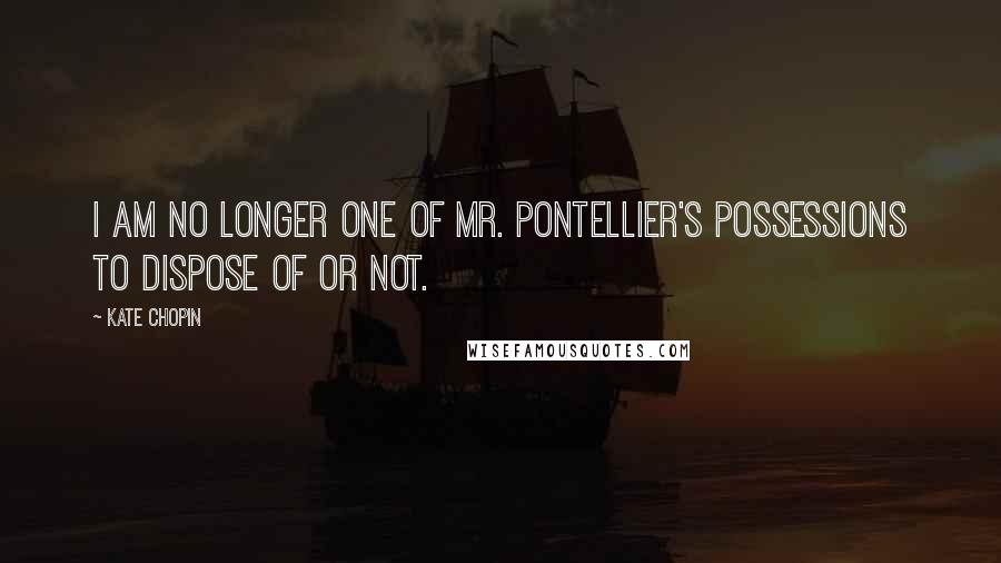 Kate Chopin Quotes: I am no longer one of Mr. Pontellier's possessions to dispose of or not.