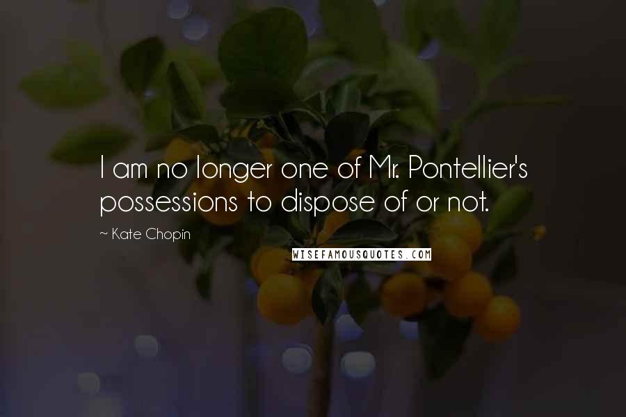 Kate Chopin Quotes: I am no longer one of Mr. Pontellier's possessions to dispose of or not.
