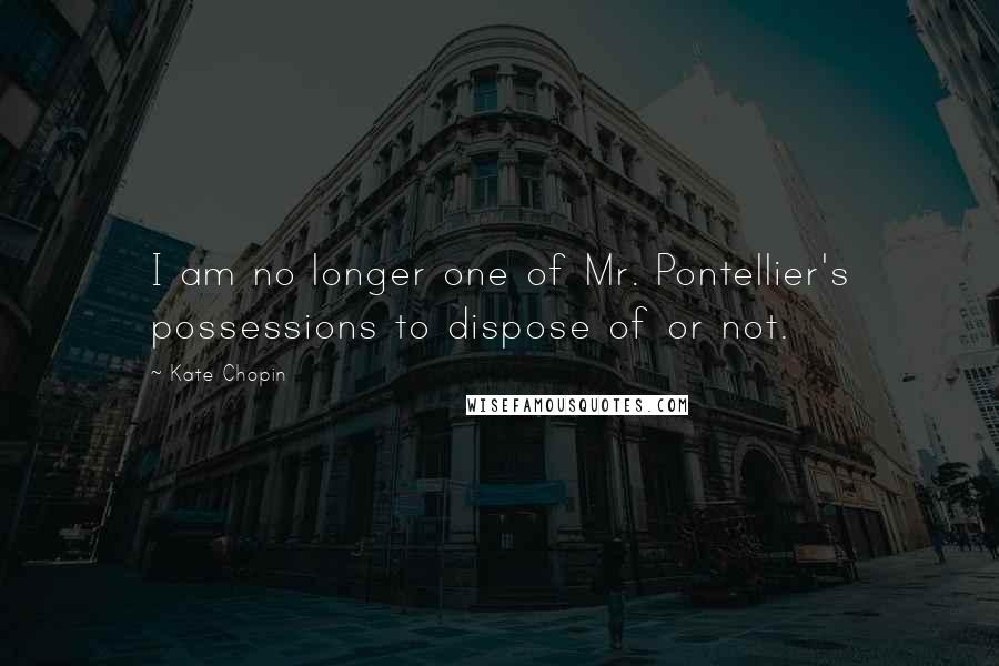 Kate Chopin Quotes: I am no longer one of Mr. Pontellier's possessions to dispose of or not.