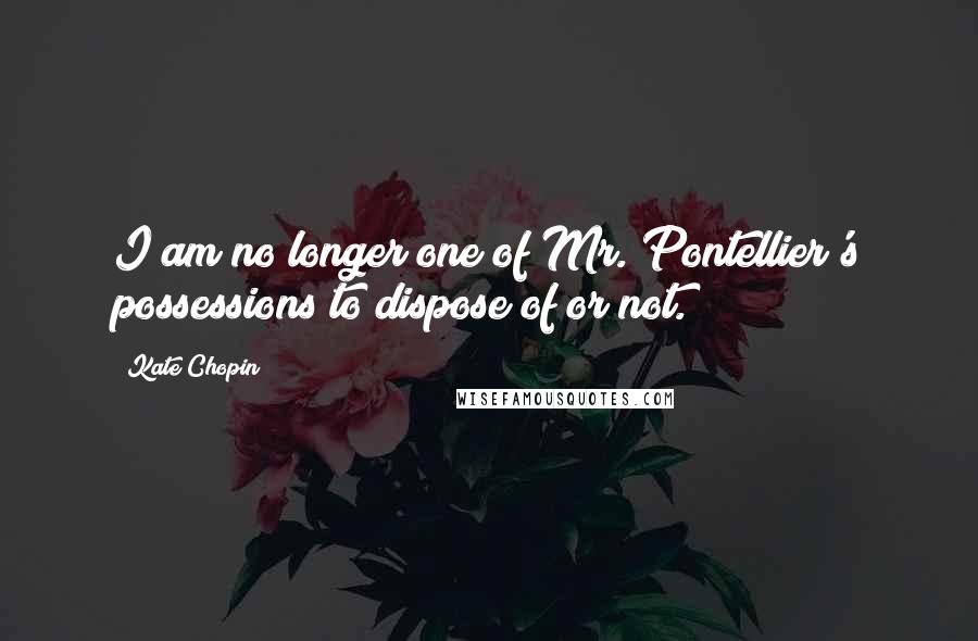 Kate Chopin Quotes: I am no longer one of Mr. Pontellier's possessions to dispose of or not.
