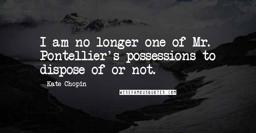 Kate Chopin Quotes: I am no longer one of Mr. Pontellier's possessions to dispose of or not.