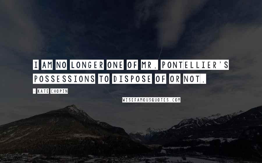 Kate Chopin Quotes: I am no longer one of Mr. Pontellier's possessions to dispose of or not.