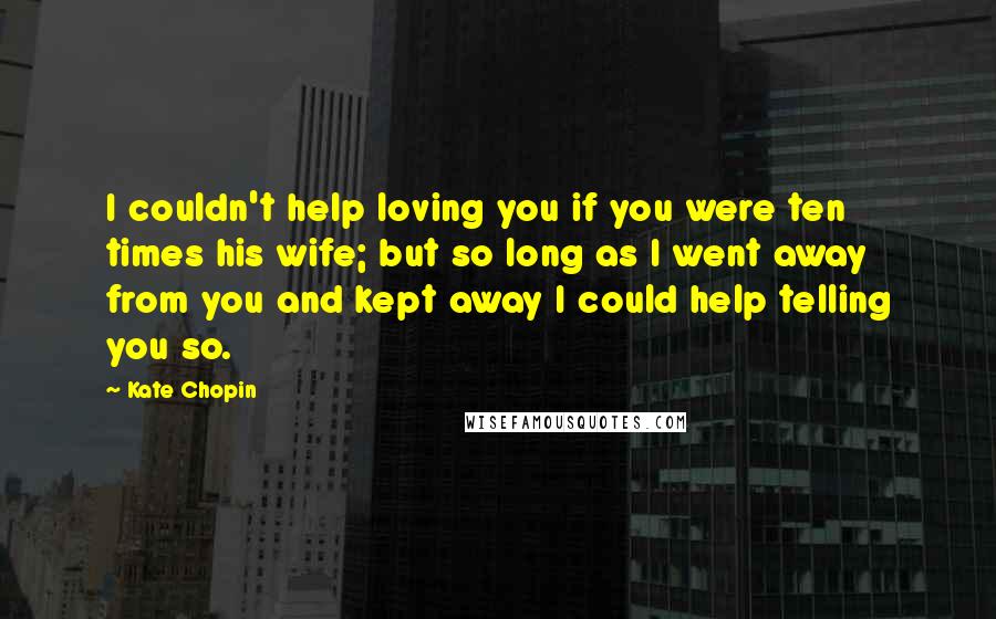 Kate Chopin Quotes: I couldn't help loving you if you were ten times his wife; but so long as I went away from you and kept away I could help telling you so.