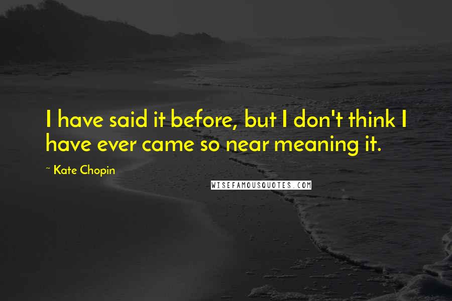 Kate Chopin Quotes: I have said it before, but I don't think I have ever came so near meaning it.