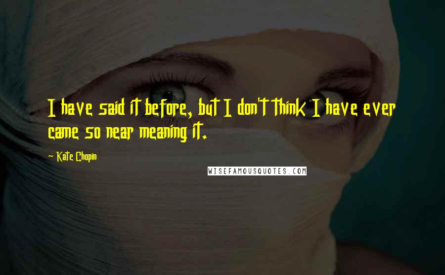 Kate Chopin Quotes: I have said it before, but I don't think I have ever came so near meaning it.