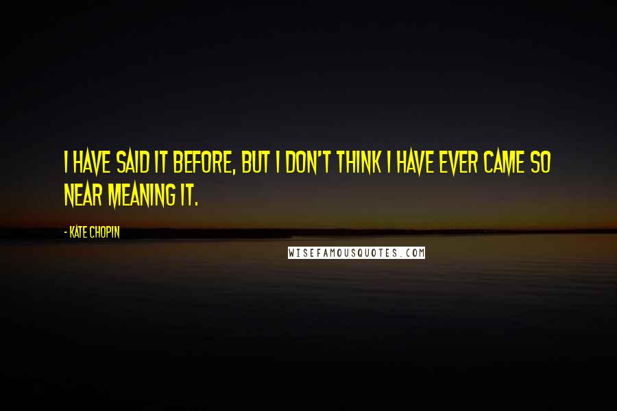 Kate Chopin Quotes: I have said it before, but I don't think I have ever came so near meaning it.